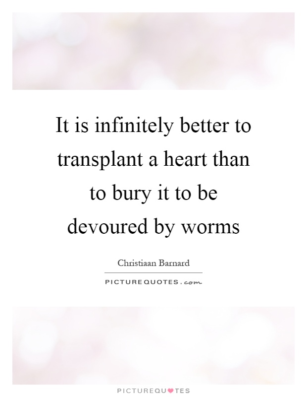 It is infinitely better to transplant a heart than to bury it to be devoured by worms Picture Quote #1