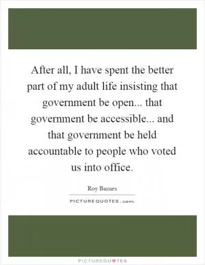 After all, I have spent the better part of my adult life insisting that government be open... that government be accessible... and that government be held accountable to people who voted us into office Picture Quote #1