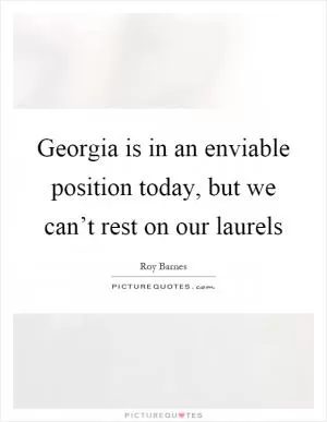 Georgia is in an enviable position today, but we can’t rest on our laurels Picture Quote #1