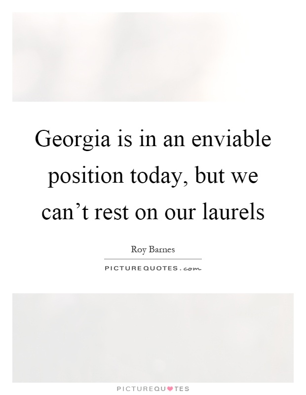 Georgia is in an enviable position today, but we can't rest on our laurels Picture Quote #1