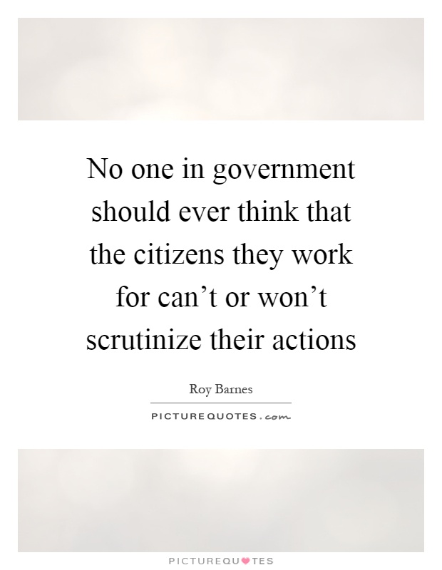 No one in government should ever think that the citizens they work for can't or won't scrutinize their actions Picture Quote #1