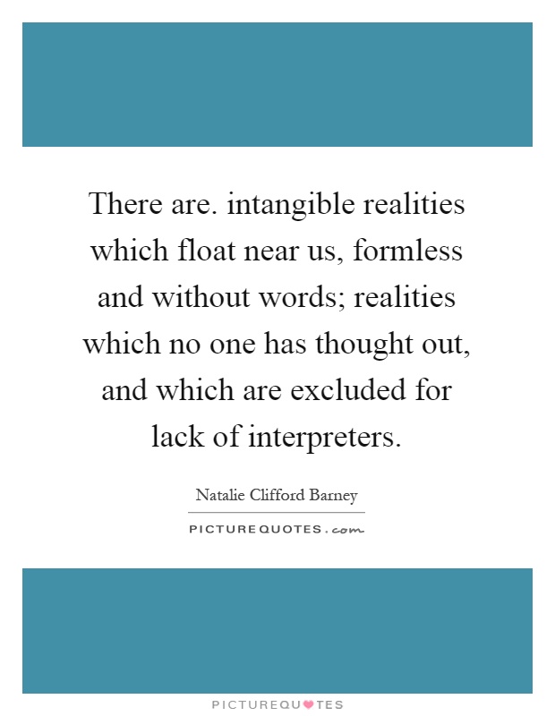 There are. intangible realities which float near us, formless and without words; realities which no one has thought out, and which are excluded for lack of interpreters Picture Quote #1