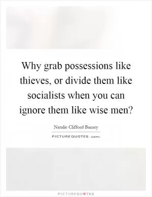 Why grab possessions like thieves, or divide them like socialists when you can ignore them like wise men? Picture Quote #1