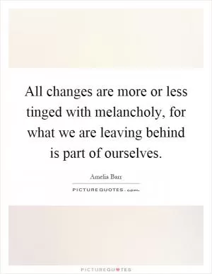 All changes are more or less tinged with melancholy, for what we are leaving behind is part of ourselves Picture Quote #1