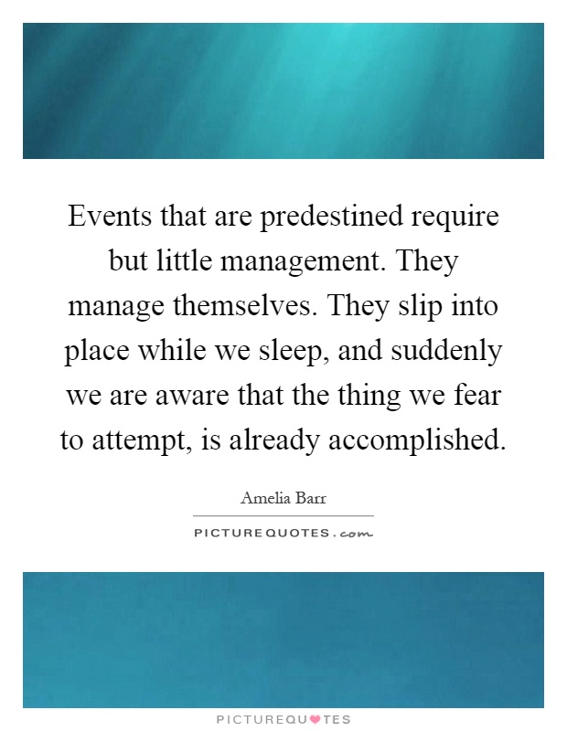 Events that are predestined require but little management. They manage themselves. They slip into place while we sleep, and suddenly we are aware that the thing we fear to attempt, is already accomplished Picture Quote #1