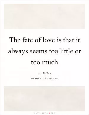 The fate of love is that it always seems too little or too much Picture Quote #1