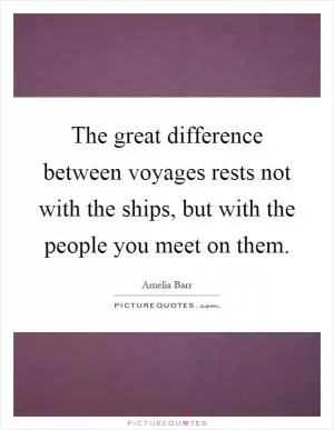 The great difference between voyages rests not with the ships, but with the people you meet on them Picture Quote #1