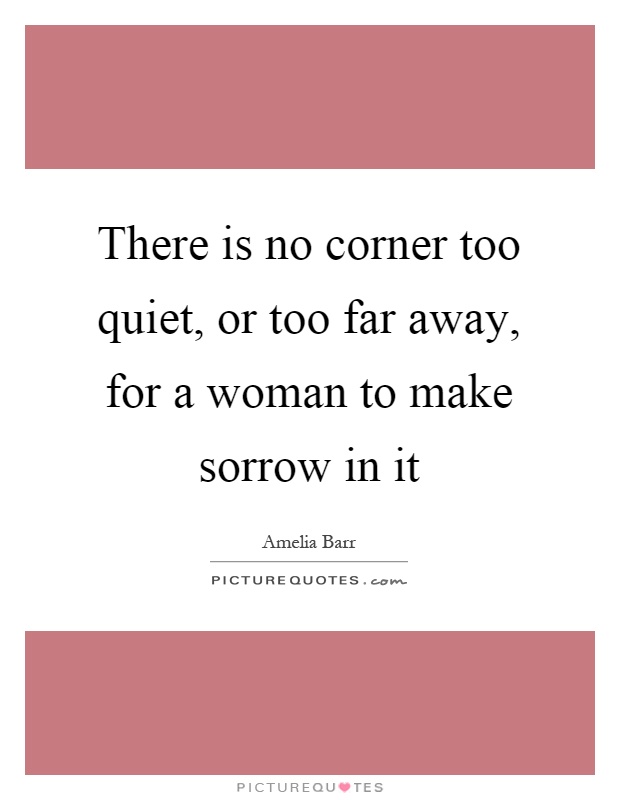 There is no corner too quiet, or too far away, for a woman to make sorrow in it Picture Quote #1