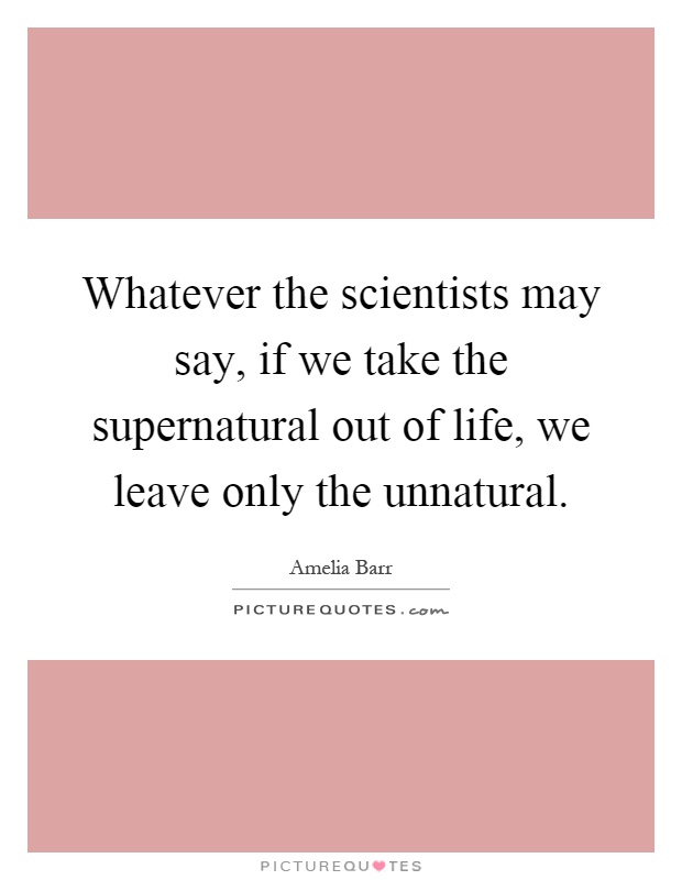 Whatever the scientists may say, if we take the supernatural out of life, we leave only the unnatural Picture Quote #1