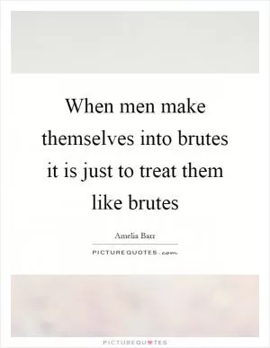 When men make themselves into brutes it is just to treat them like brutes Picture Quote #1