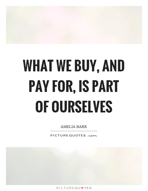 What we buy, and pay for, is part of ourselves Picture Quote #1