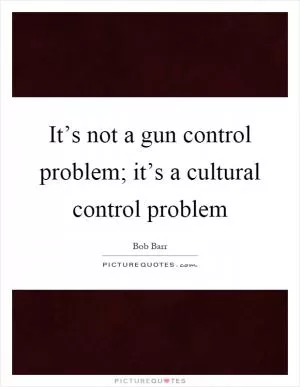 It’s not a gun control problem; it’s a cultural control problem Picture Quote #1