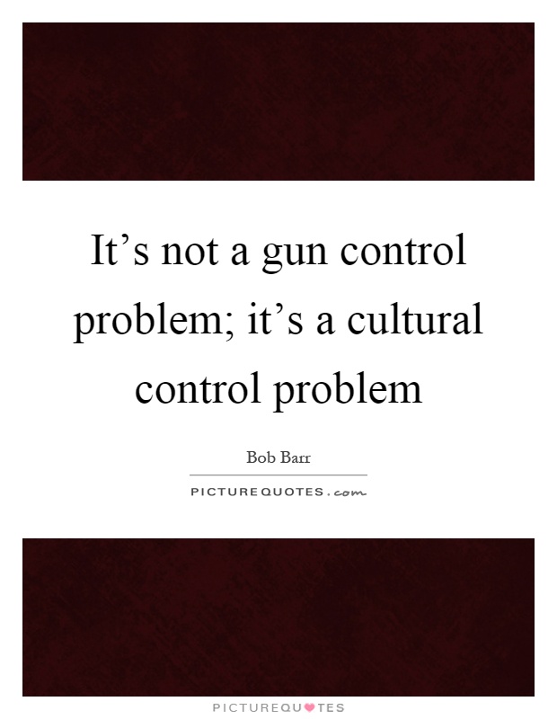 It's not a gun control problem; it's a cultural control problem Picture Quote #1