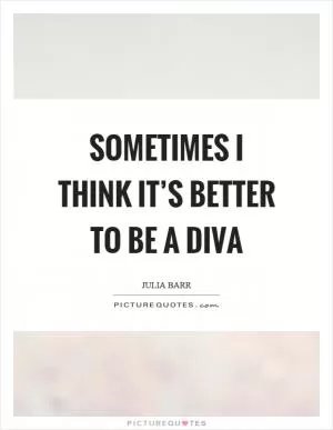 Sometimes I think it’s better to be a diva Picture Quote #1