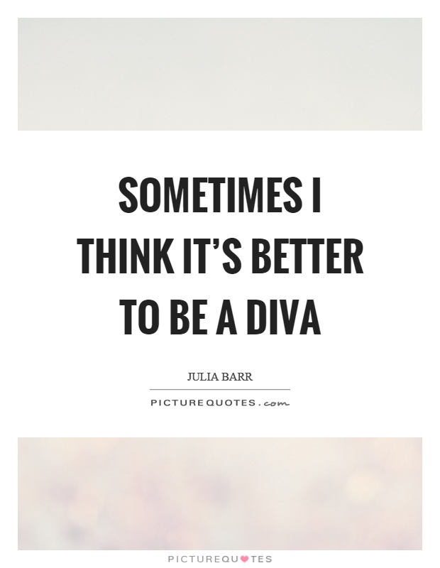 Sometimes I think it's better to be a diva Picture Quote #1