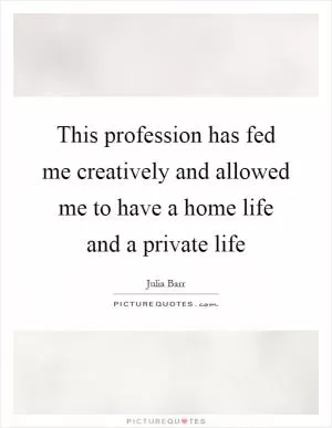 This profession has fed me creatively and allowed me to have a home life and a private life Picture Quote #1