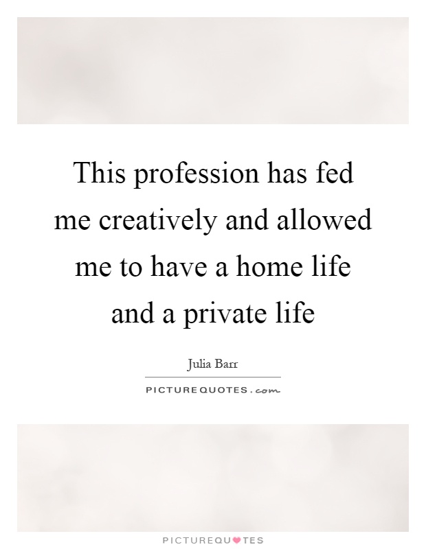 This profession has fed me creatively and allowed me to have a home life and a private life Picture Quote #1