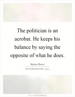 The politician is an acrobat. He keeps his balance by saying the opposite of what he does Picture Quote #1