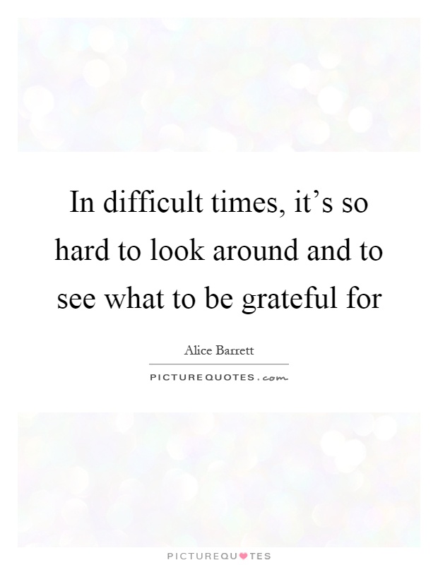 In difficult times, it's so hard to look around and to see what to be grateful for Picture Quote #1