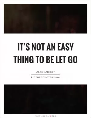 It’s not an easy thing to be let go Picture Quote #1