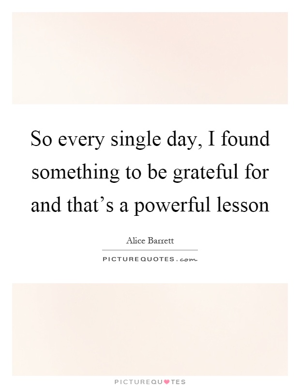 So every single day, I found something to be grateful for and that's a powerful lesson Picture Quote #1