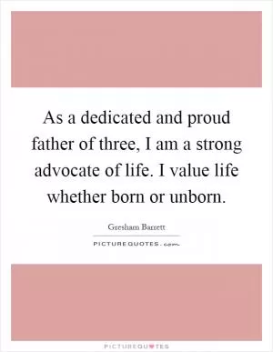 As a dedicated and proud father of three, I am a strong advocate of life. I value life whether born or unborn Picture Quote #1