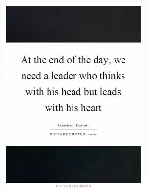 At the end of the day, we need a leader who thinks with his head but leads with his heart Picture Quote #1