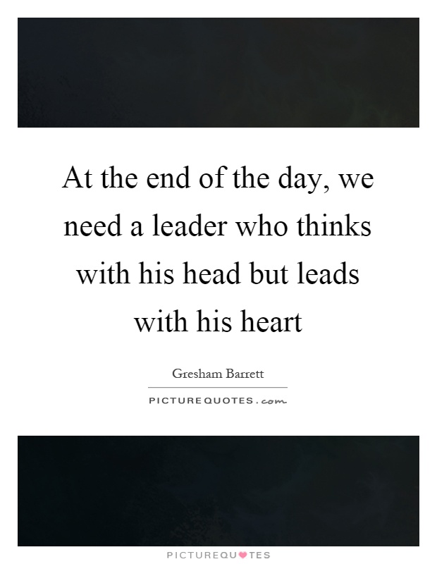 At the end of the day, we need a leader who thinks with his head but leads with his heart Picture Quote #1