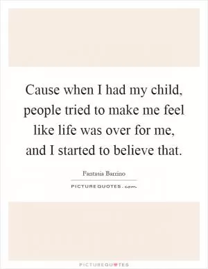 Cause when I had my child, people tried to make me feel like life was over for me, and I started to believe that Picture Quote #1
