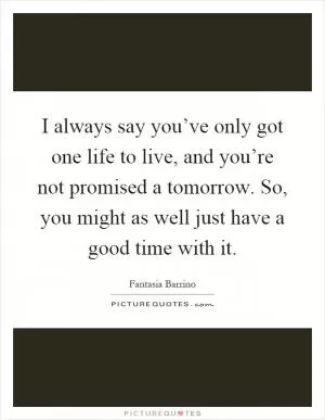 I always say you’ve only got one life to live, and you’re not promised a tomorrow. So, you might as well just have a good time with it Picture Quote #1