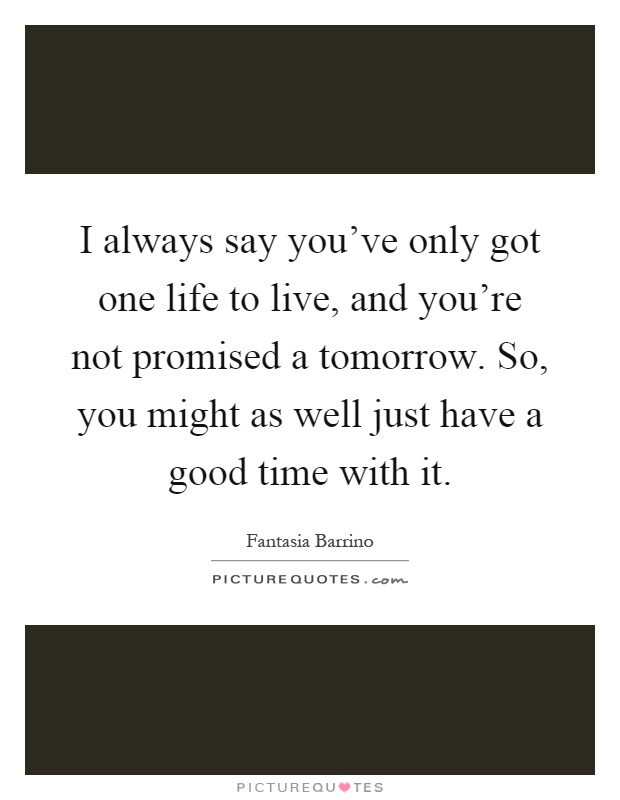 I always say you've only got one life to live, and you're not promised a tomorrow. So, you might as well just have a good time with it Picture Quote #1