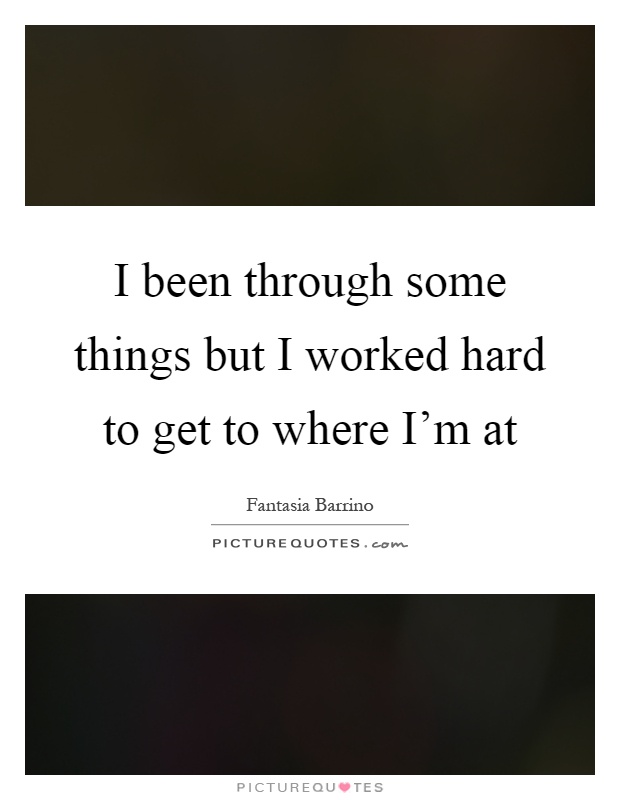I been through some things but I worked hard to get to where I'm at Picture Quote #1