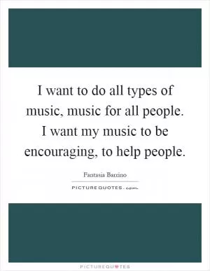 I want to do all types of music, music for all people. I want my music to be encouraging, to help people Picture Quote #1