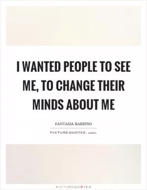 I wanted people to see me, to change their minds about me Picture Quote #1