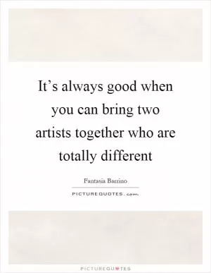 It’s always good when you can bring two artists together who are totally different Picture Quote #1