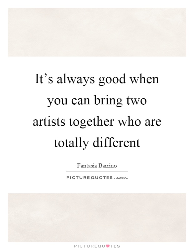 It's always good when you can bring two artists together who are totally different Picture Quote #1