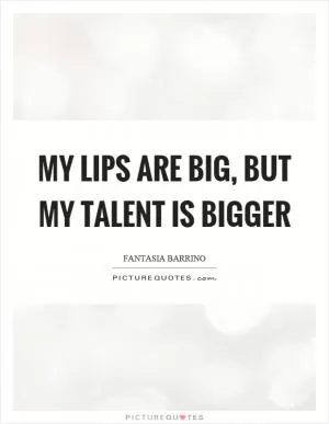 My lips are big, but my talent is bigger Picture Quote #1