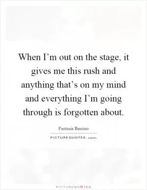 When I’m out on the stage, it gives me this rush and anything that’s on my mind and everything I’m going through is forgotten about Picture Quote #1