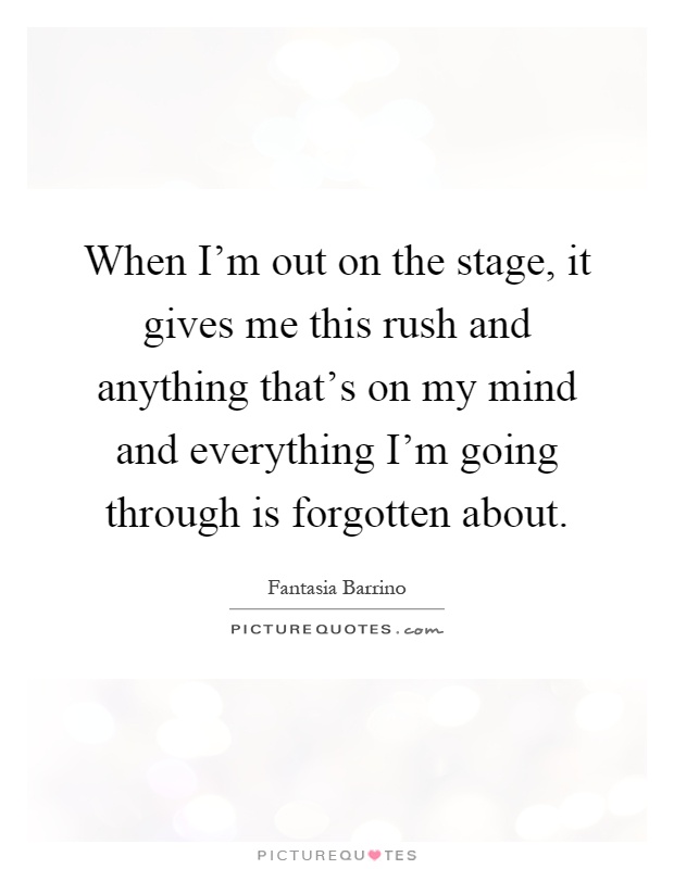 When I'm out on the stage, it gives me this rush and anything that's on my mind and everything I'm going through is forgotten about Picture Quote #1