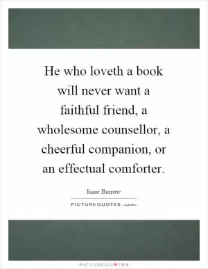 He who loveth a book will never want a faithful friend, a wholesome counsellor, a cheerful companion, or an effectual comforter Picture Quote #1