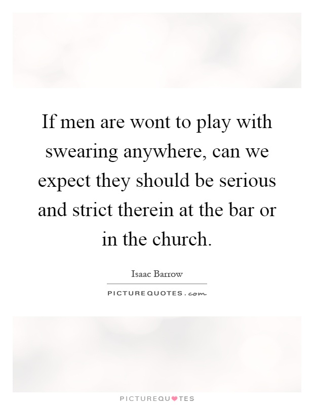 If men are wont to play with swearing anywhere, can we expect they should be serious and strict therein at the bar or in the church Picture Quote #1