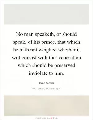 No man speaketh, or should speak, of his prince, that which he hath not weighed whether it will consist with that veneration which should be preserved inviolate to him Picture Quote #1