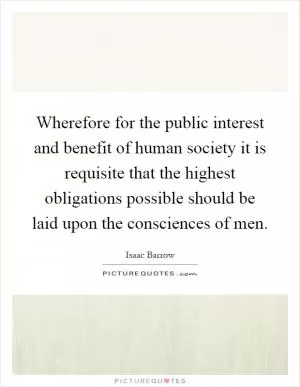 Wherefore for the public interest and benefit of human society it is requisite that the highest obligations possible should be laid upon the consciences of men Picture Quote #1