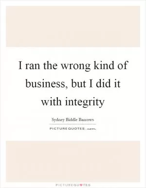 I ran the wrong kind of business, but I did it with integrity Picture Quote #1