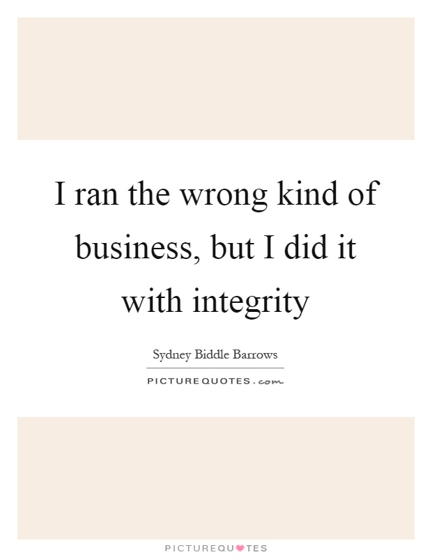 I ran the wrong kind of business, but I did it with integrity Picture Quote #1