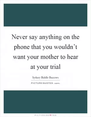 Never say anything on the phone that you wouldn’t want your mother to hear at your trial Picture Quote #1