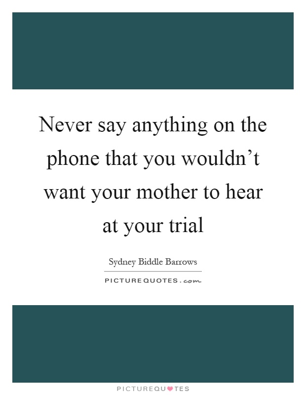 Never say anything on the phone that you wouldn't want your mother to hear at your trial Picture Quote #1