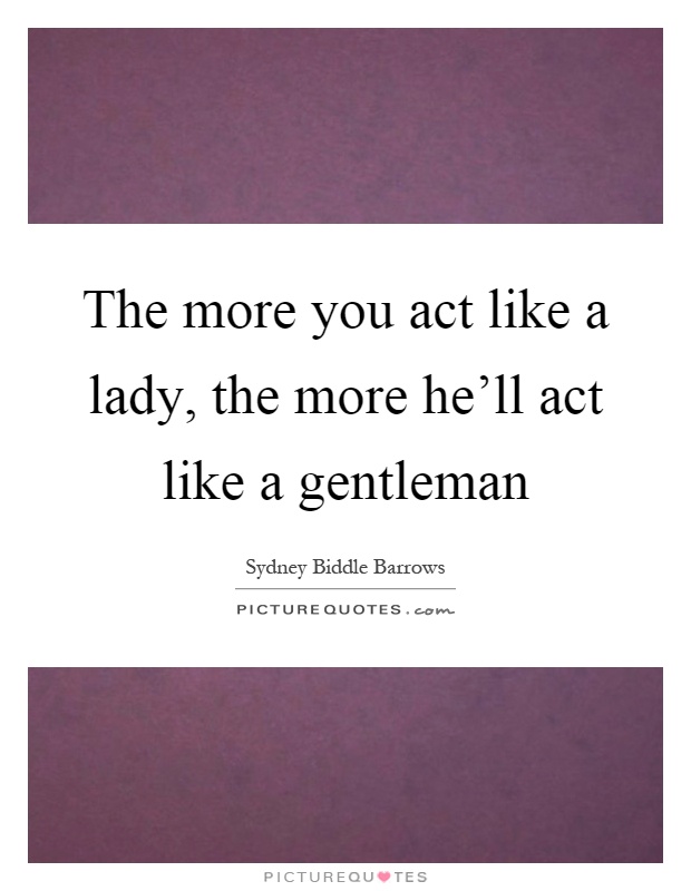 The more you act like a lady, the more he'll act like a gentleman Picture Quote #1