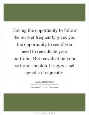 Having the opportunity to follow the market frequently gives you the opportunity to see if you need to reevaluate your portfolio. But reevaluating your portfolio shouldn’t trigger a sell signal so frequently Picture Quote #1
