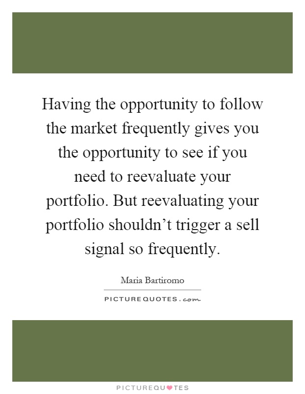 Having the opportunity to follow the market frequently gives you the opportunity to see if you need to reevaluate your portfolio. But reevaluating your portfolio shouldn't trigger a sell signal so frequently Picture Quote #1